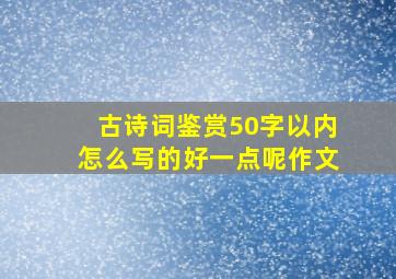 古诗词鉴赏50字以内怎么写的好一点呢作文