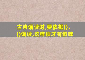 古诗诵读时,要依据()、()诵读,这样读才有韵味