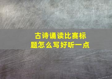 古诗诵读比赛标题怎么写好听一点