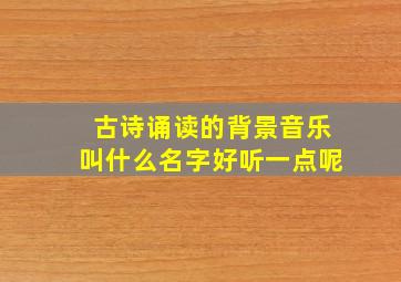 古诗诵读的背景音乐叫什么名字好听一点呢