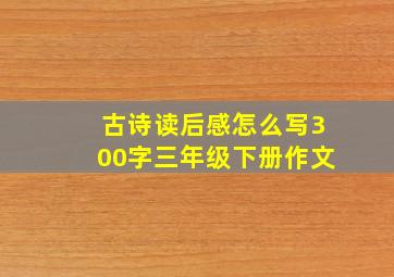 古诗读后感怎么写300字三年级下册作文