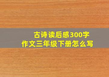 古诗读后感300字作文三年级下册怎么写