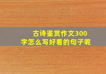 古诗鉴赏作文300字怎么写好看的句子呢