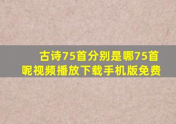 古诗75首分别是哪75首呢视频播放下载手机版免费