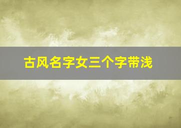 古风名字女三个字带浅