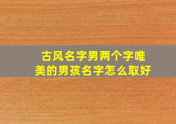 古风名字男两个字唯美的男孩名字怎么取好