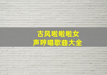 古风啦啦啦女声哼唱歌曲大全