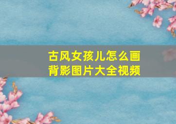 古风女孩儿怎么画背影图片大全视频