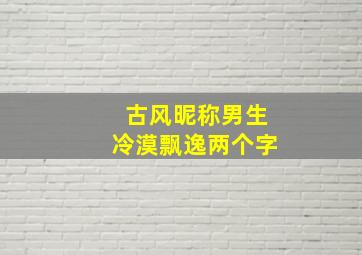 古风昵称男生冷漠飘逸两个字