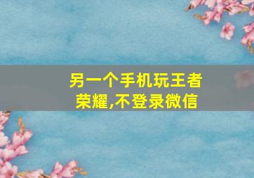 另一个手机玩王者荣耀,不登录微信