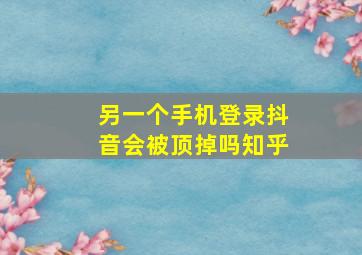 另一个手机登录抖音会被顶掉吗知乎