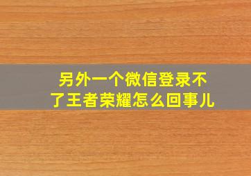 另外一个微信登录不了王者荣耀怎么回事儿