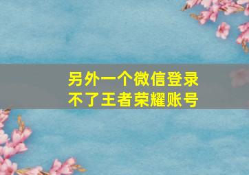 另外一个微信登录不了王者荣耀账号