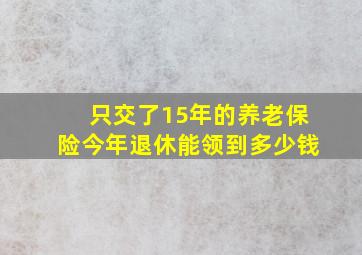 只交了15年的养老保险今年退休能领到多少钱