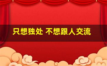 只想独处 不想跟人交流