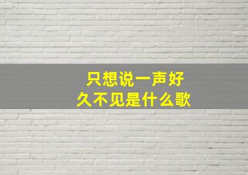 只想说一声好久不见是什么歌