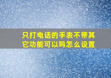 只打电话的手表不带其它功能可以吗怎么设置