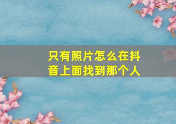 只有照片怎么在抖音上面找到那个人