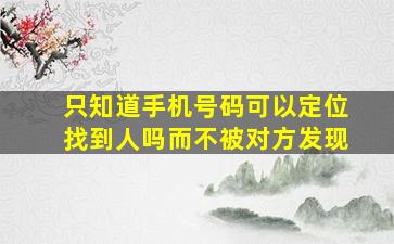 只知道手机号码可以定位找到人吗而不被对方发现