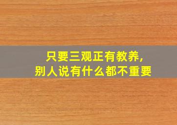 只要三观正有教养,别人说有什么都不重要