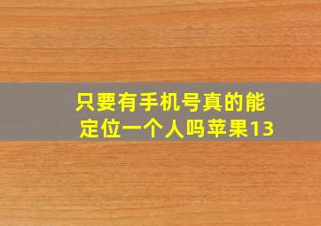 只要有手机号真的能定位一个人吗苹果13