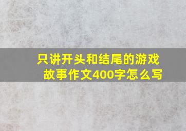 只讲开头和结尾的游戏故事作文400字怎么写