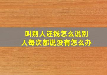 叫别人还钱怎么说别人每次都说没有怎么办