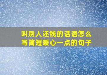 叫别人还钱的话语怎么写简短暖心一点的句子