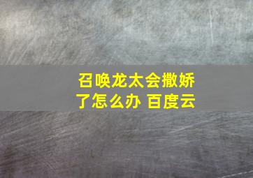 召唤龙太会撒娇了怎么办 百度云