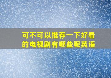 可不可以推荐一下好看的电视剧有哪些呢英语