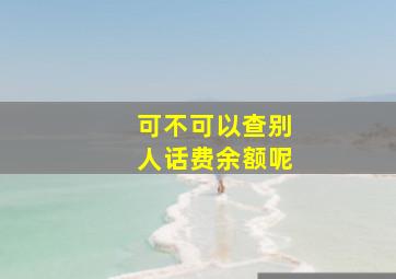 可不可以查别人话费余额呢