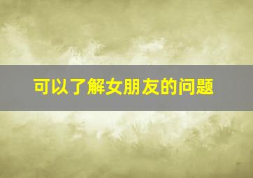 可以了解女朋友的问题