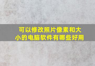 可以修改照片像素和大小的电脑软件有哪些好用