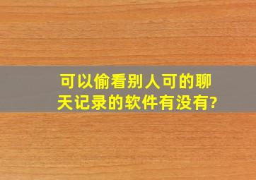 可以偷看别人可的聊天记录的软件有没有?