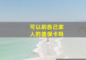 可以刷自己家人的医保卡吗