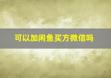 可以加闲鱼买方微信吗