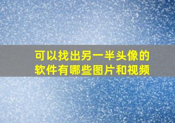 可以找出另一半头像的软件有哪些图片和视频