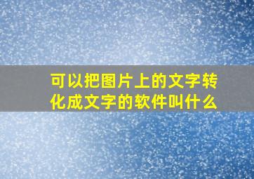 可以把图片上的文字转化成文字的软件叫什么