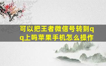 可以把王者微信号转到qq上吗苹果手机怎么操作