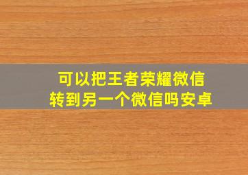 可以把王者荣耀微信转到另一个微信吗安卓