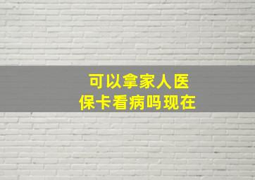 可以拿家人医保卡看病吗现在