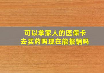 可以拿家人的医保卡去买药吗现在能报销吗