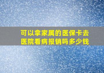 可以拿家属的医保卡去医院看病报销吗多少钱