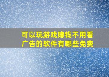 可以玩游戏赚钱不用看广告的软件有哪些免费