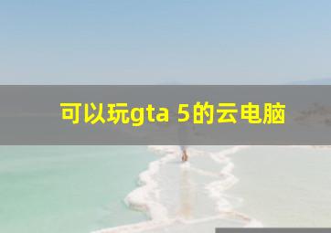 可以玩gta 5的云电脑