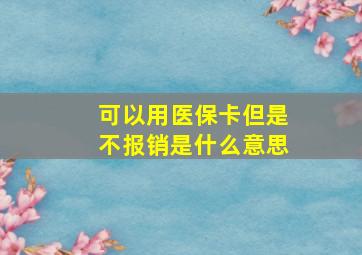 可以用医保卡但是不报销是什么意思