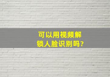 可以用视频解锁人脸识别吗?