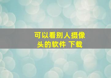 可以看别人摄像头的软件 下载