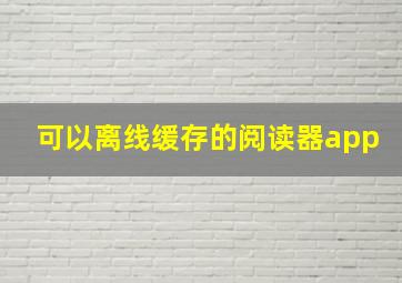 可以离线缓存的阅读器app