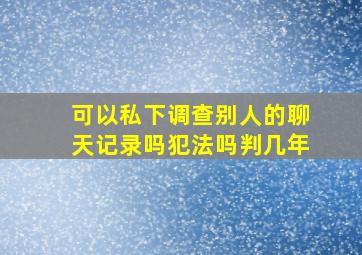 可以私下调查别人的聊天记录吗犯法吗判几年